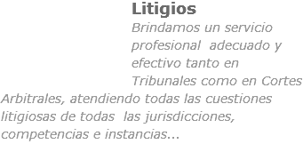 ﷯Litigios
Brindamos un servicio profesional adecuado y efectivo tanto en Tribunales como en Cortes Arbitrales, atendiendo todas las cuestiones litigiosas de todas las jurisdicciones, competencias e instancias...